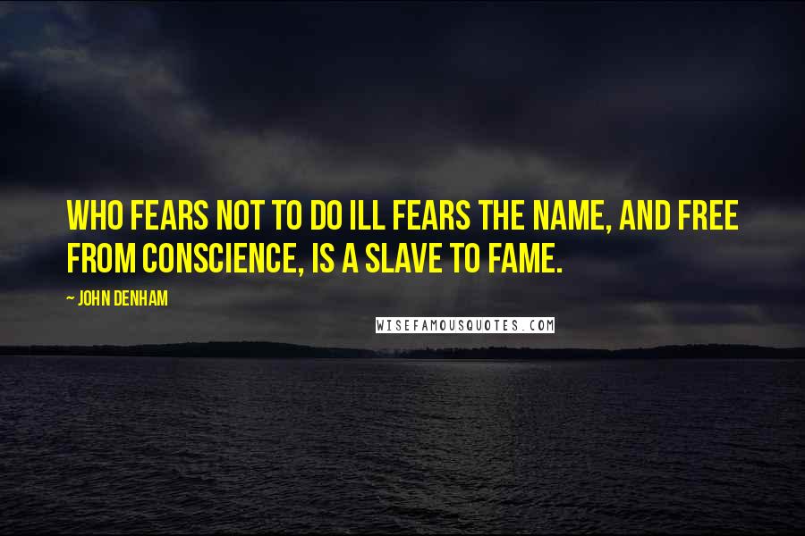 John Denham Quotes: Who fears not to do ill fears the name, And free from conscience, is a slave to fame.