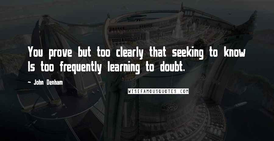 John Denham Quotes: You prove but too clearly that seeking to know Is too frequently learning to doubt.