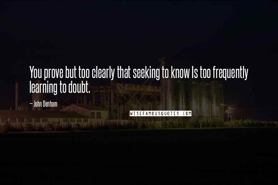 John Denham Quotes: You prove but too clearly that seeking to know Is too frequently learning to doubt.