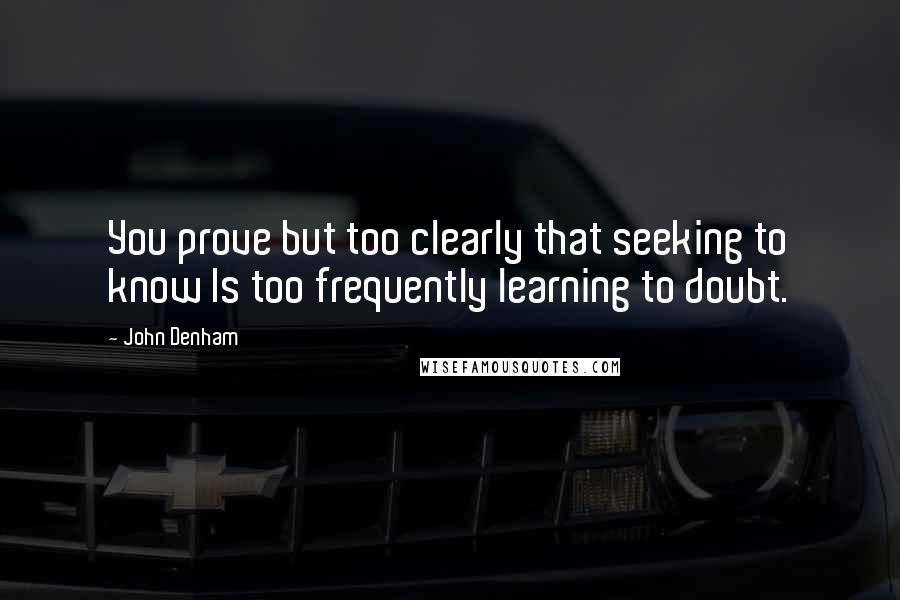 John Denham Quotes: You prove but too clearly that seeking to know Is too frequently learning to doubt.