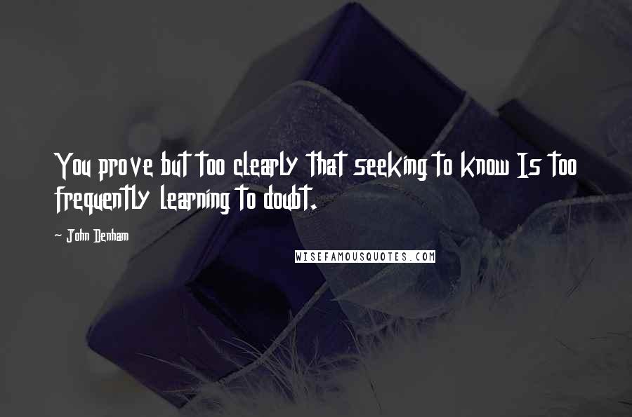 John Denham Quotes: You prove but too clearly that seeking to know Is too frequently learning to doubt.