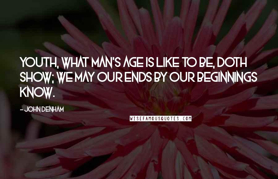 John Denham Quotes: Youth, what man's age is like to be, doth show; We may our ends by our beginnings know.