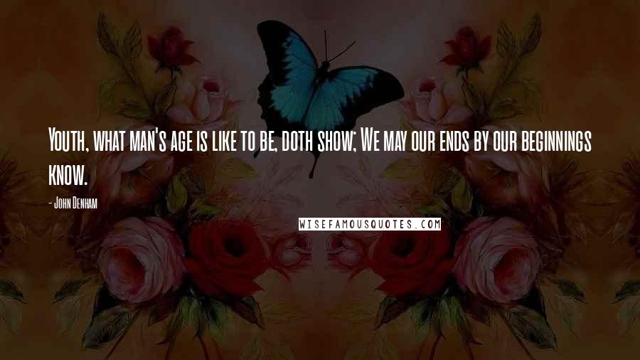 John Denham Quotes: Youth, what man's age is like to be, doth show; We may our ends by our beginnings know.