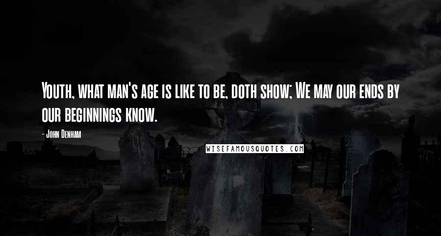 John Denham Quotes: Youth, what man's age is like to be, doth show; We may our ends by our beginnings know.