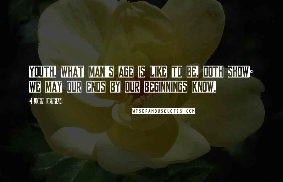John Denham Quotes: Youth, what man's age is like to be, doth show; We may our ends by our beginnings know.