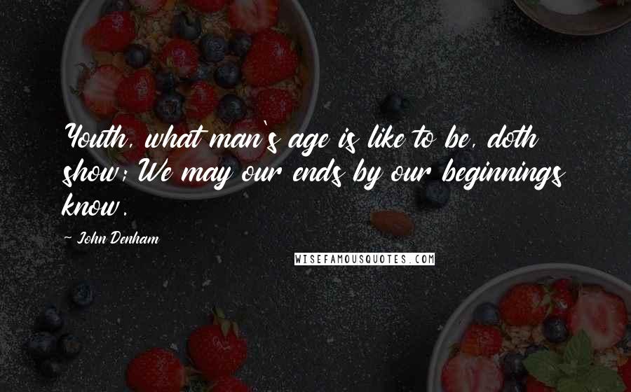 John Denham Quotes: Youth, what man's age is like to be, doth show; We may our ends by our beginnings know.