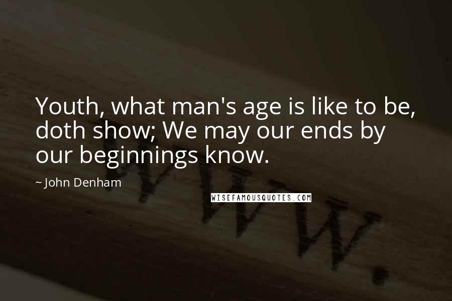 John Denham Quotes: Youth, what man's age is like to be, doth show; We may our ends by our beginnings know.