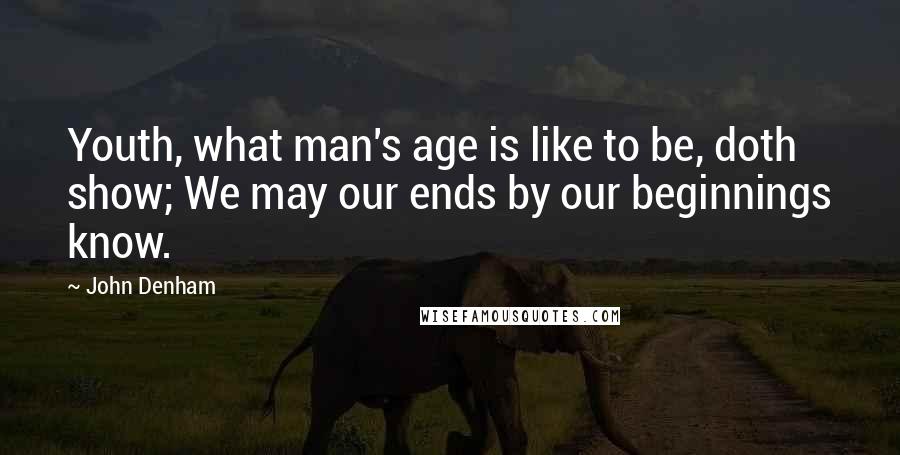 John Denham Quotes: Youth, what man's age is like to be, doth show; We may our ends by our beginnings know.