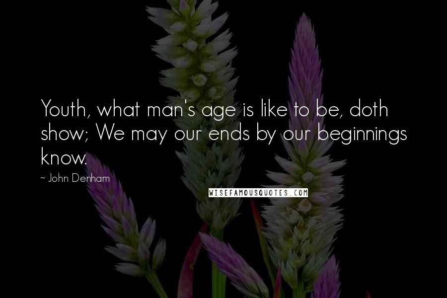 John Denham Quotes: Youth, what man's age is like to be, doth show; We may our ends by our beginnings know.