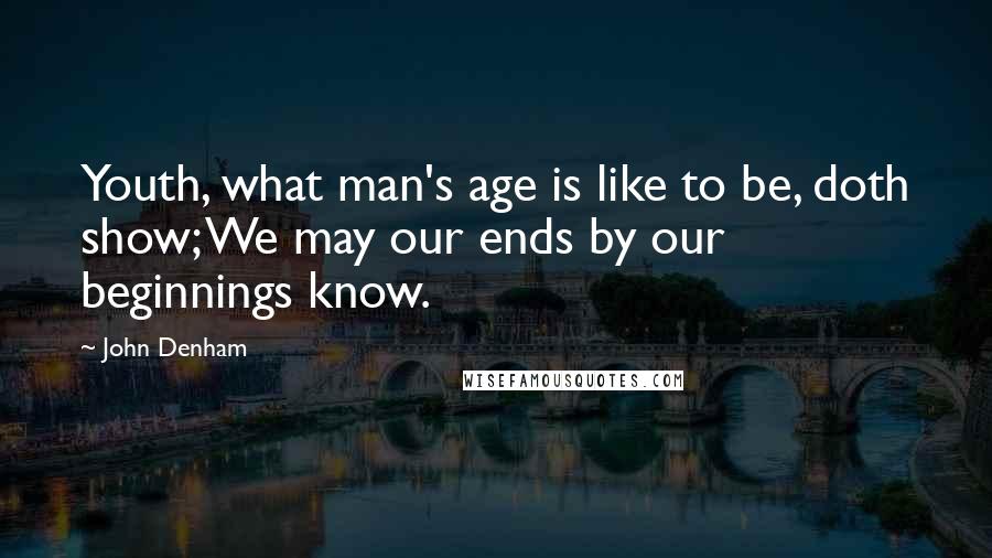 John Denham Quotes: Youth, what man's age is like to be, doth show; We may our ends by our beginnings know.