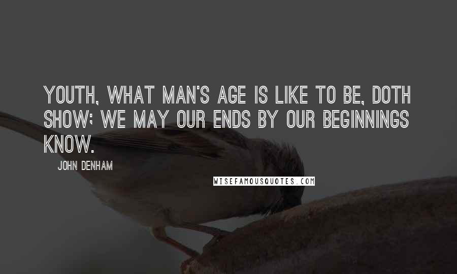 John Denham Quotes: Youth, what man's age is like to be, doth show; We may our ends by our beginnings know.