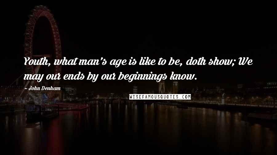 John Denham Quotes: Youth, what man's age is like to be, doth show; We may our ends by our beginnings know.