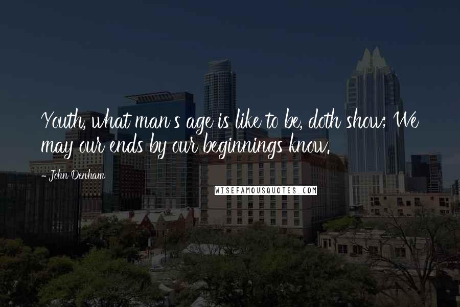 John Denham Quotes: Youth, what man's age is like to be, doth show; We may our ends by our beginnings know.