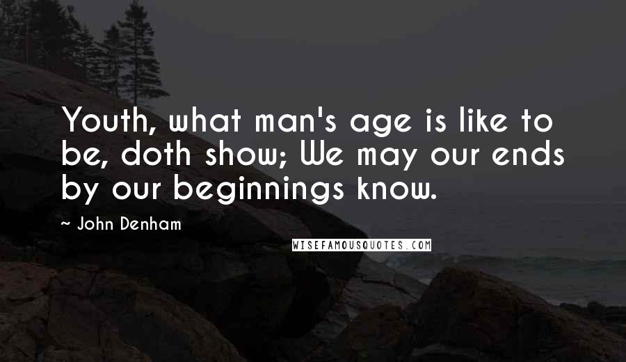 John Denham Quotes: Youth, what man's age is like to be, doth show; We may our ends by our beginnings know.