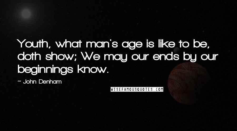 John Denham Quotes: Youth, what man's age is like to be, doth show; We may our ends by our beginnings know.