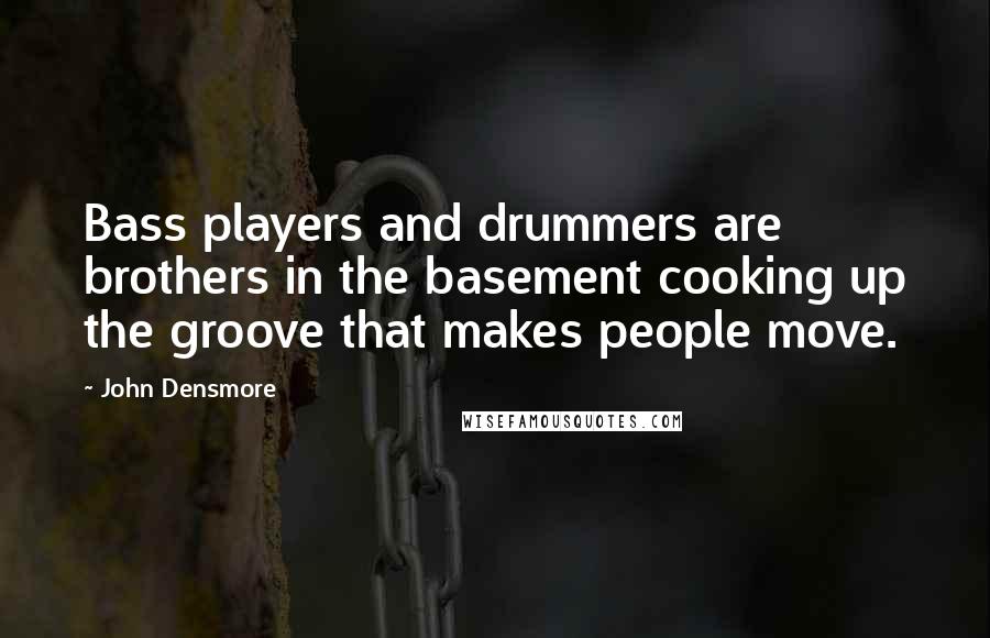 John Densmore Quotes: Bass players and drummers are brothers in the basement cooking up the groove that makes people move.