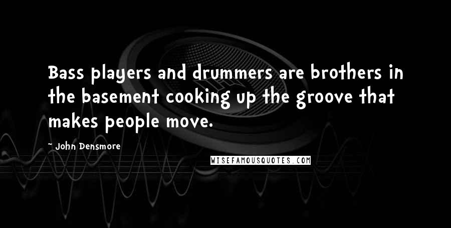 John Densmore Quotes: Bass players and drummers are brothers in the basement cooking up the groove that makes people move.