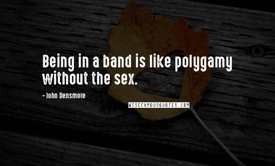 John Densmore Quotes: Being in a band is like polygamy without the sex.