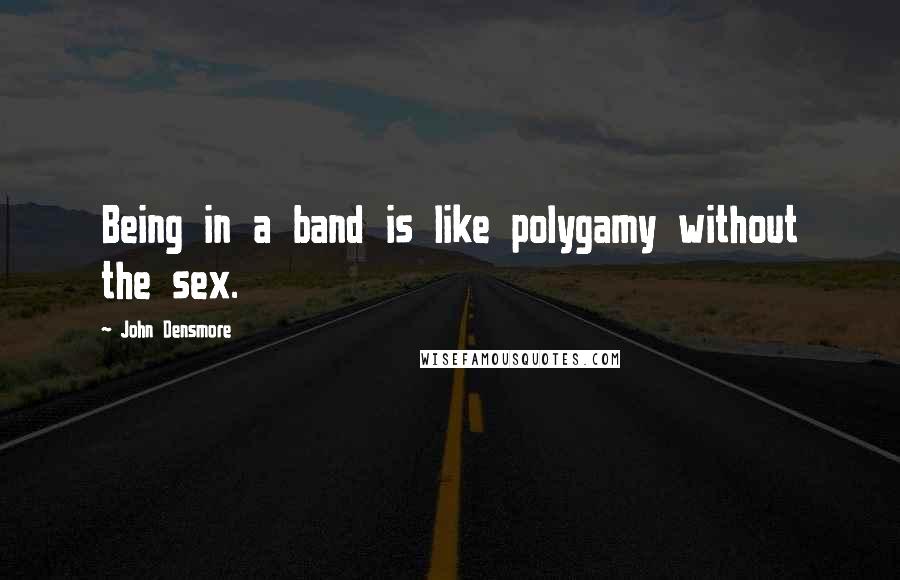 John Densmore Quotes: Being in a band is like polygamy without the sex.