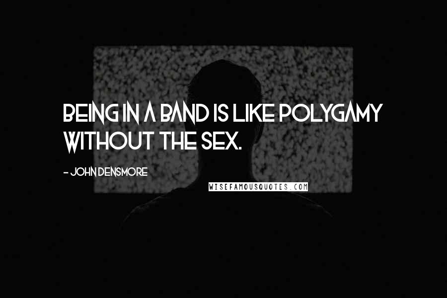 John Densmore Quotes: Being in a band is like polygamy without the sex.