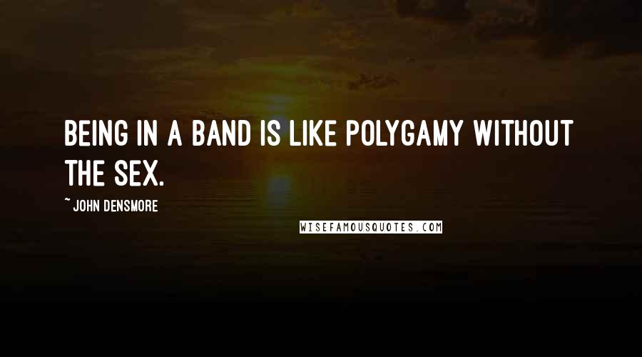 John Densmore Quotes: Being in a band is like polygamy without the sex.