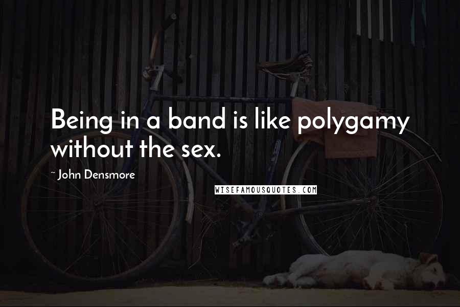 John Densmore Quotes: Being in a band is like polygamy without the sex.