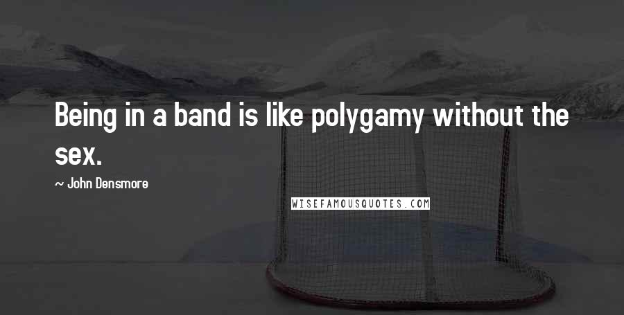 John Densmore Quotes: Being in a band is like polygamy without the sex.