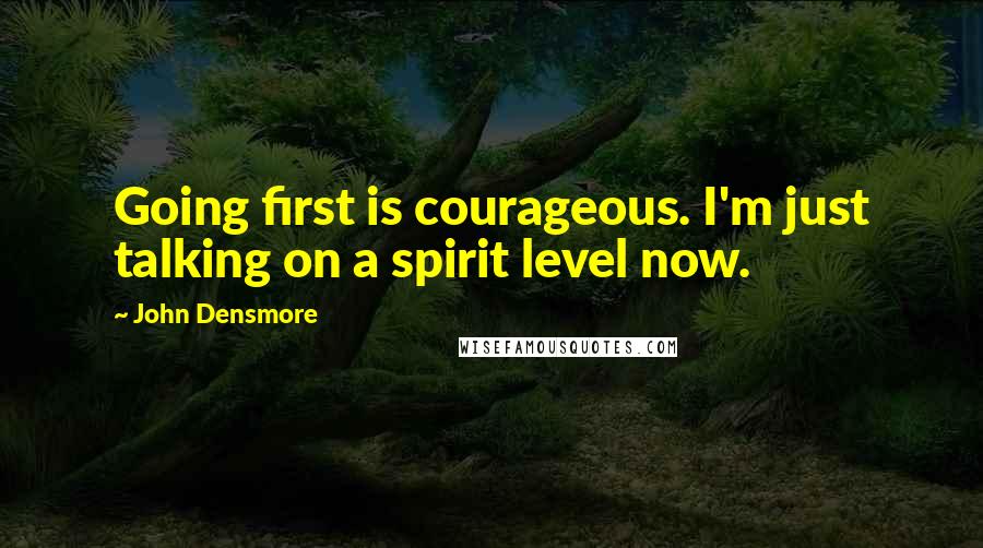 John Densmore Quotes: Going first is courageous. I'm just talking on a spirit level now.