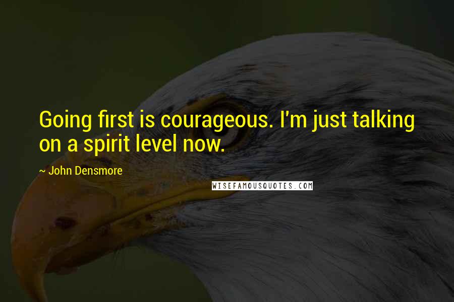 John Densmore Quotes: Going first is courageous. I'm just talking on a spirit level now.