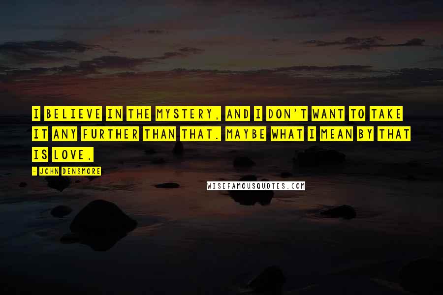 John Densmore Quotes: I believe in the mystery, and I don't want to take it any further than that. Maybe what I mean by that is love.