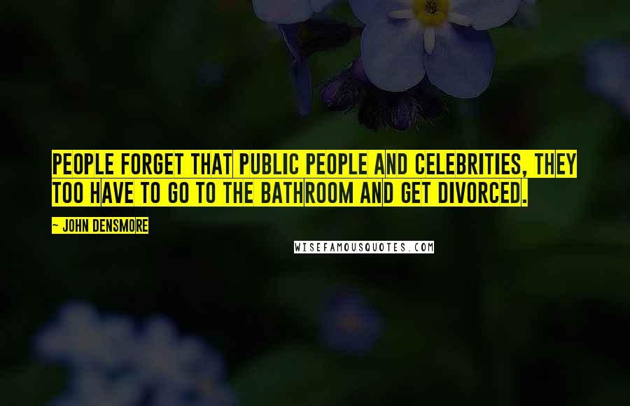 John Densmore Quotes: People forget that public people and celebrities, they too have to go to the bathroom and get divorced.