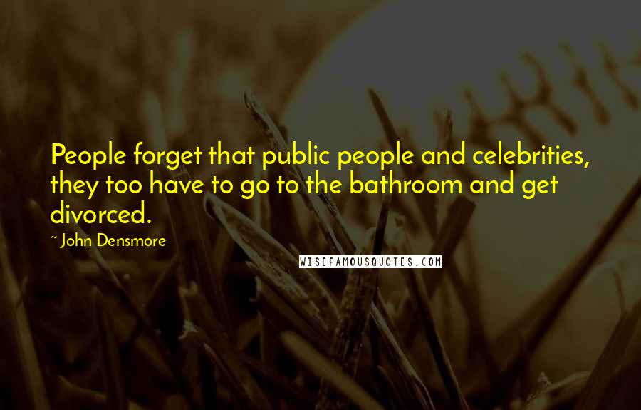 John Densmore Quotes: People forget that public people and celebrities, they too have to go to the bathroom and get divorced.