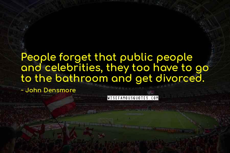 John Densmore Quotes: People forget that public people and celebrities, they too have to go to the bathroom and get divorced.