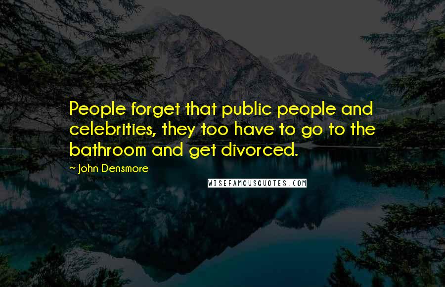John Densmore Quotes: People forget that public people and celebrities, they too have to go to the bathroom and get divorced.