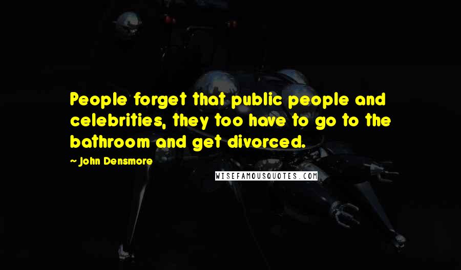 John Densmore Quotes: People forget that public people and celebrities, they too have to go to the bathroom and get divorced.