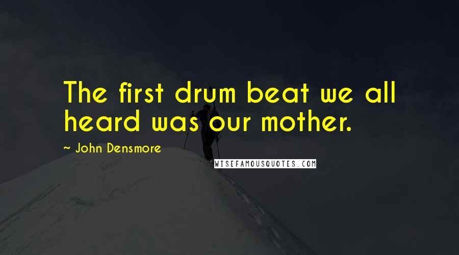 John Densmore Quotes: The first drum beat we all heard was our mother.