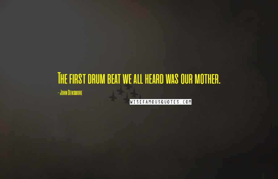 John Densmore Quotes: The first drum beat we all heard was our mother.