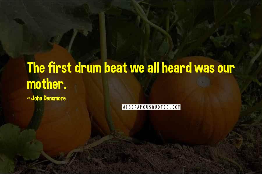 John Densmore Quotes: The first drum beat we all heard was our mother.