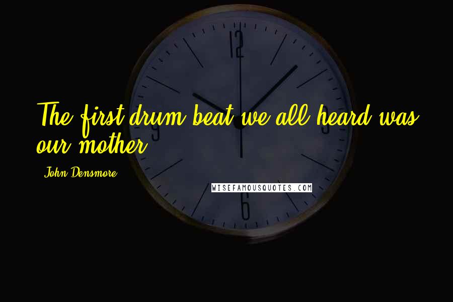 John Densmore Quotes: The first drum beat we all heard was our mother.