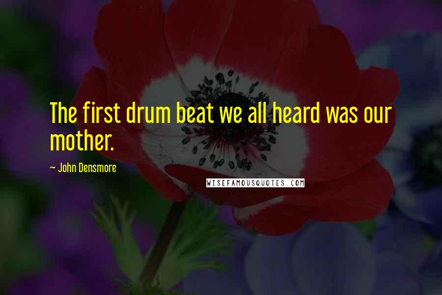 John Densmore Quotes: The first drum beat we all heard was our mother.