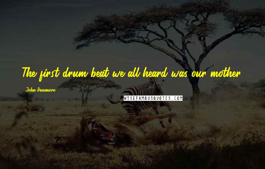 John Densmore Quotes: The first drum beat we all heard was our mother.