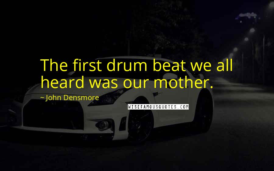 John Densmore Quotes: The first drum beat we all heard was our mother.