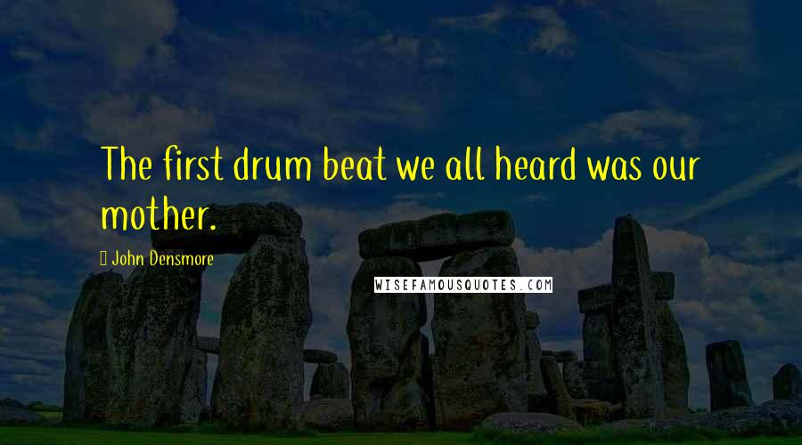 John Densmore Quotes: The first drum beat we all heard was our mother.