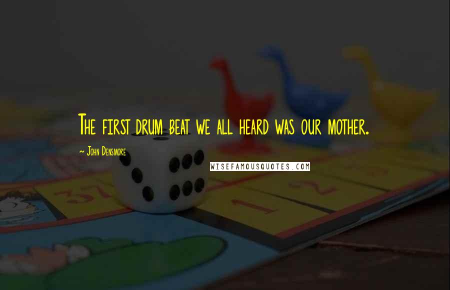 John Densmore Quotes: The first drum beat we all heard was our mother.