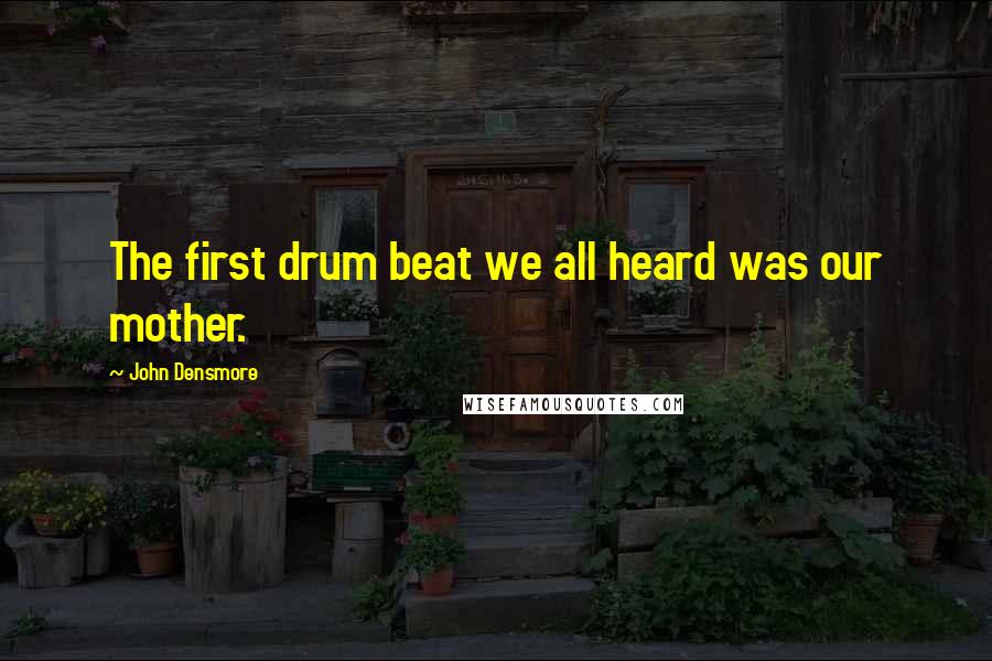 John Densmore Quotes: The first drum beat we all heard was our mother.