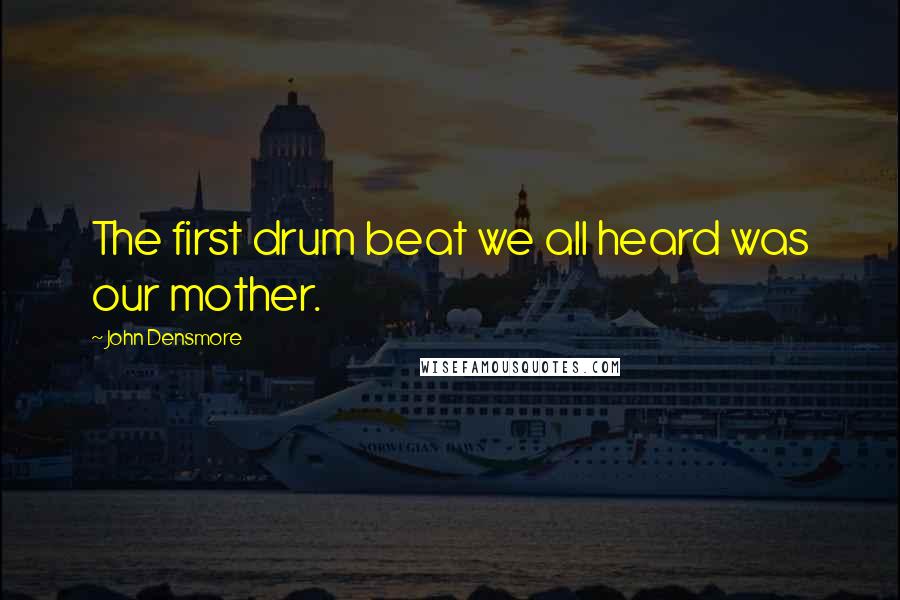John Densmore Quotes: The first drum beat we all heard was our mother.