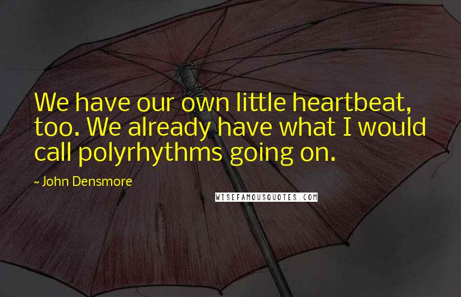 John Densmore Quotes: We have our own little heartbeat, too. We already have what I would call polyrhythms going on.