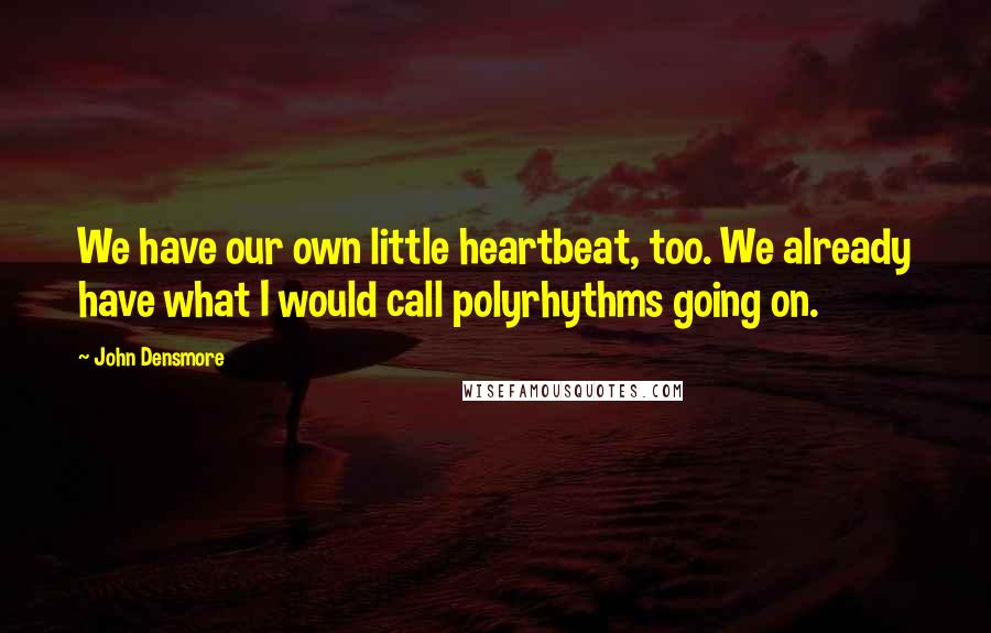 John Densmore Quotes: We have our own little heartbeat, too. We already have what I would call polyrhythms going on.