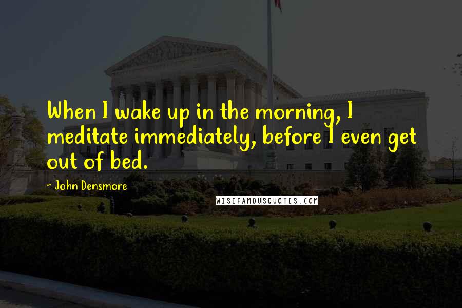 John Densmore Quotes: When I wake up in the morning, I meditate immediately, before I even get out of bed.