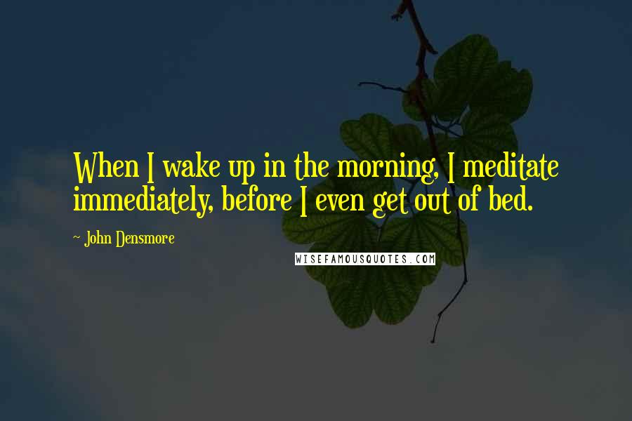 John Densmore Quotes: When I wake up in the morning, I meditate immediately, before I even get out of bed.